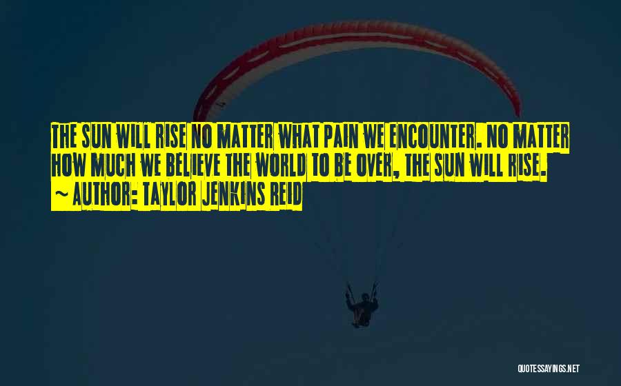 Taylor Jenkins Reid Quotes: The Sun Will Rise No Matter What Pain We Encounter. No Matter How Much We Believe The World To Be