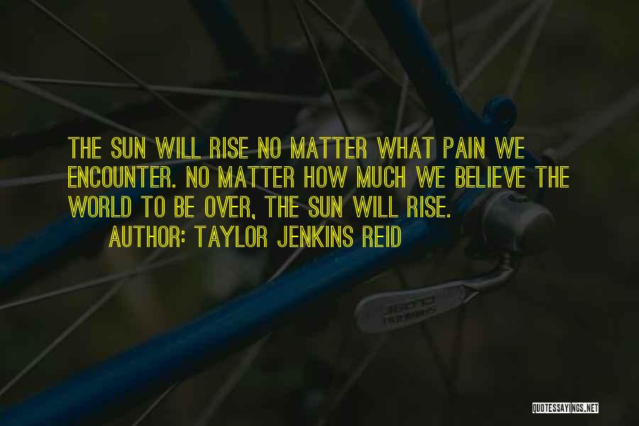 Taylor Jenkins Reid Quotes: The Sun Will Rise No Matter What Pain We Encounter. No Matter How Much We Believe The World To Be