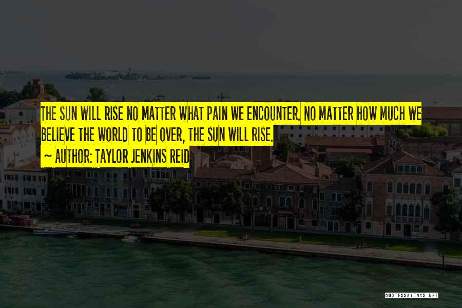 Taylor Jenkins Reid Quotes: The Sun Will Rise No Matter What Pain We Encounter. No Matter How Much We Believe The World To Be