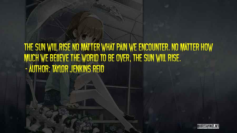 Taylor Jenkins Reid Quotes: The Sun Will Rise No Matter What Pain We Encounter. No Matter How Much We Believe The World To Be