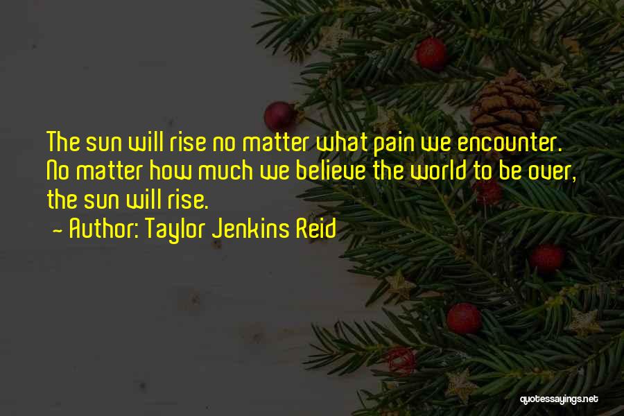 Taylor Jenkins Reid Quotes: The Sun Will Rise No Matter What Pain We Encounter. No Matter How Much We Believe The World To Be