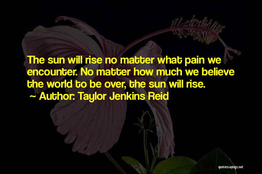 Taylor Jenkins Reid Quotes: The Sun Will Rise No Matter What Pain We Encounter. No Matter How Much We Believe The World To Be