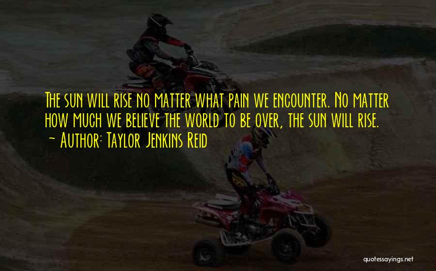 Taylor Jenkins Reid Quotes: The Sun Will Rise No Matter What Pain We Encounter. No Matter How Much We Believe The World To Be