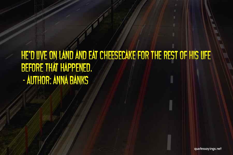 Anna Banks Quotes: He'd Live On Land And Eat Cheesecake For The Rest Of His Life Before That Happened.