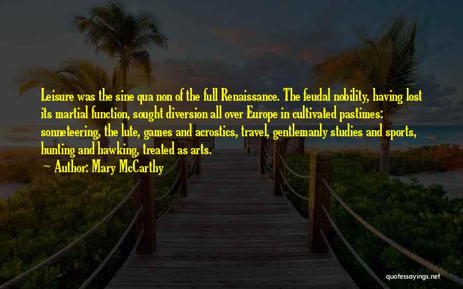 Mary McCarthy Quotes: Leisure Was The Sine Qua Non Of The Full Renaissance. The Feudal Nobility, Having Lost Its Martial Function, Sought Diversion