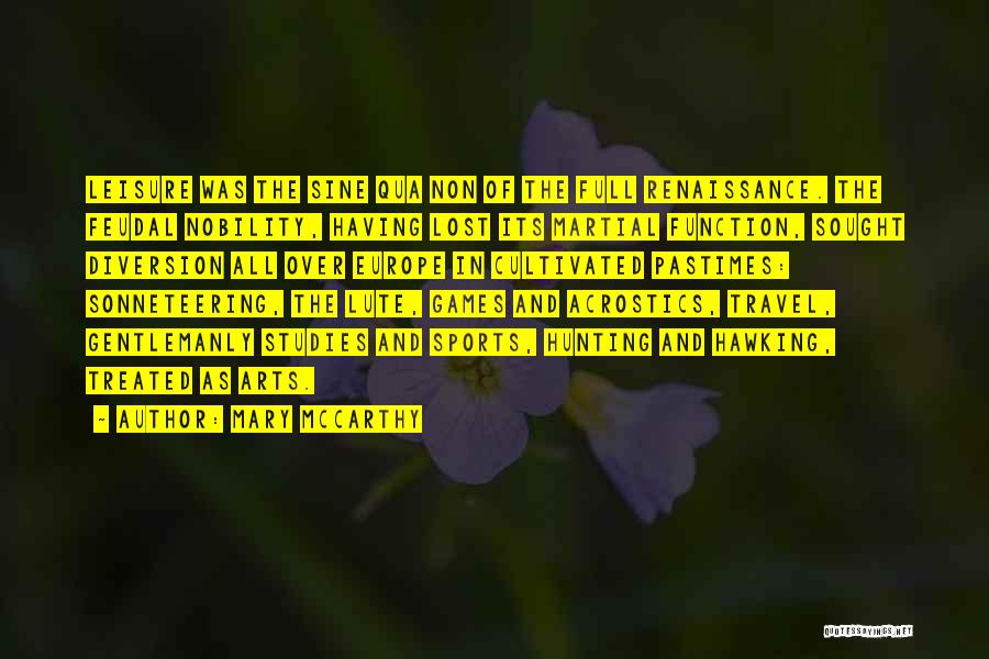 Mary McCarthy Quotes: Leisure Was The Sine Qua Non Of The Full Renaissance. The Feudal Nobility, Having Lost Its Martial Function, Sought Diversion