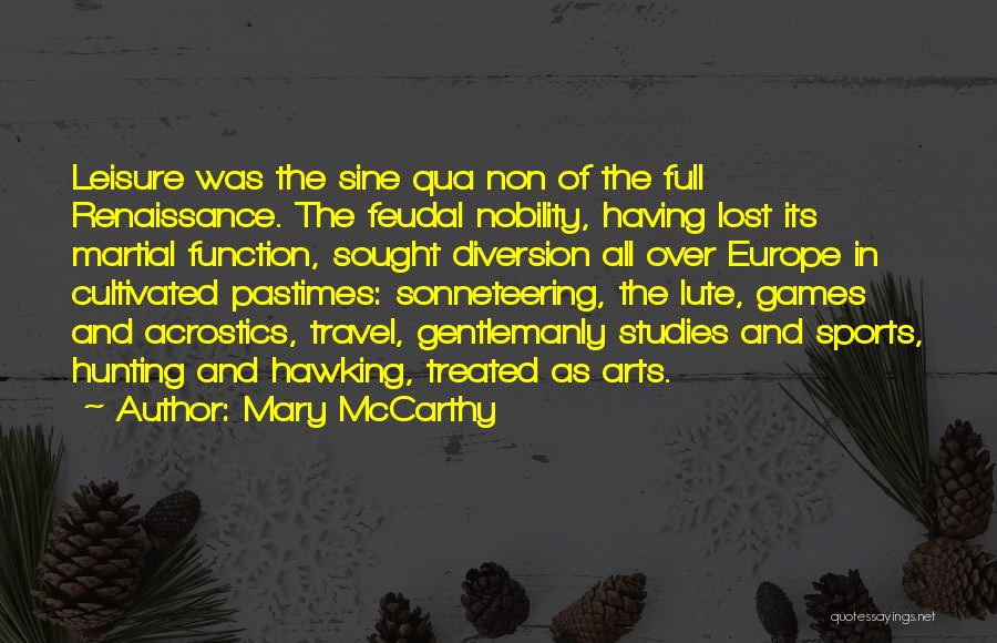 Mary McCarthy Quotes: Leisure Was The Sine Qua Non Of The Full Renaissance. The Feudal Nobility, Having Lost Its Martial Function, Sought Diversion