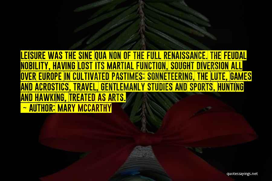 Mary McCarthy Quotes: Leisure Was The Sine Qua Non Of The Full Renaissance. The Feudal Nobility, Having Lost Its Martial Function, Sought Diversion