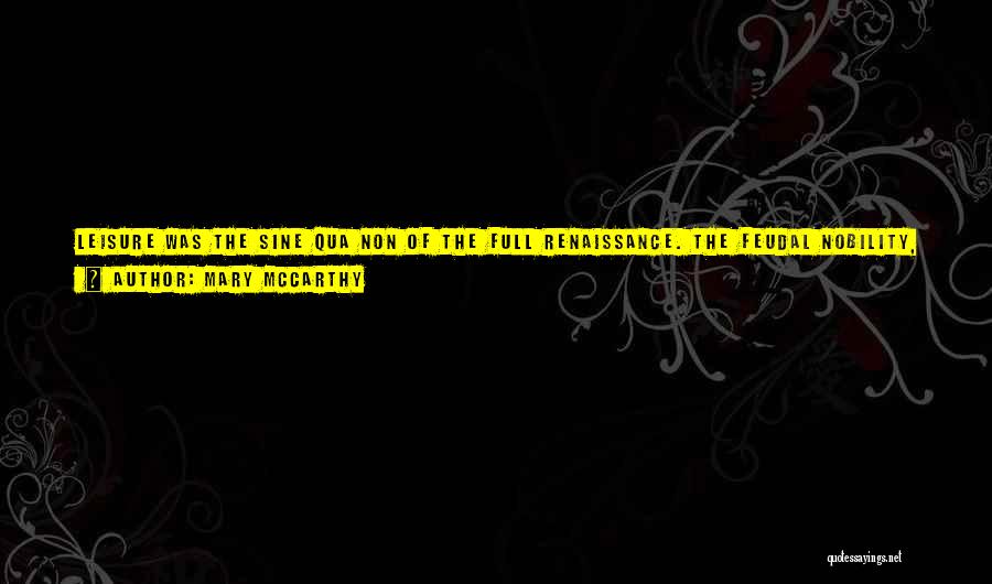 Mary McCarthy Quotes: Leisure Was The Sine Qua Non Of The Full Renaissance. The Feudal Nobility, Having Lost Its Martial Function, Sought Diversion