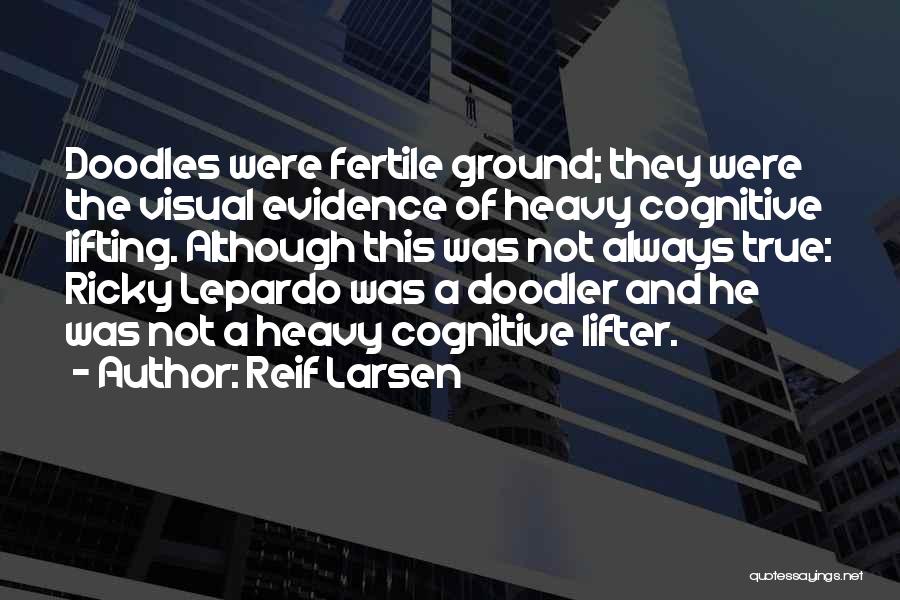 Reif Larsen Quotes: Doodles Were Fertile Ground; They Were The Visual Evidence Of Heavy Cognitive Lifting. Although This Was Not Always True: Ricky