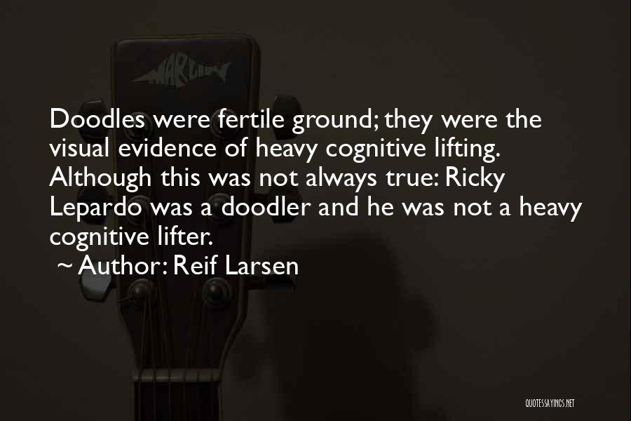 Reif Larsen Quotes: Doodles Were Fertile Ground; They Were The Visual Evidence Of Heavy Cognitive Lifting. Although This Was Not Always True: Ricky