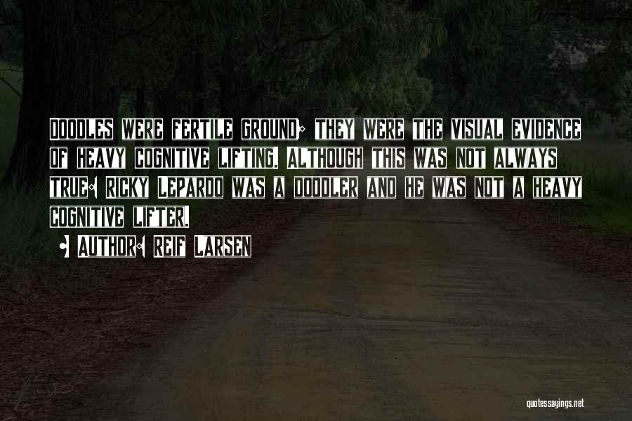 Reif Larsen Quotes: Doodles Were Fertile Ground; They Were The Visual Evidence Of Heavy Cognitive Lifting. Although This Was Not Always True: Ricky