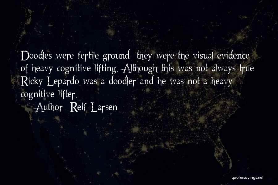 Reif Larsen Quotes: Doodles Were Fertile Ground; They Were The Visual Evidence Of Heavy Cognitive Lifting. Although This Was Not Always True: Ricky