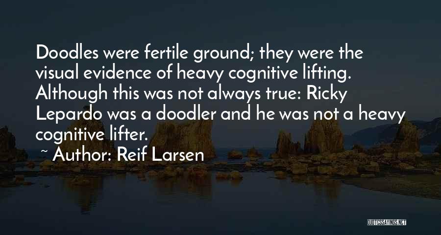 Reif Larsen Quotes: Doodles Were Fertile Ground; They Were The Visual Evidence Of Heavy Cognitive Lifting. Although This Was Not Always True: Ricky