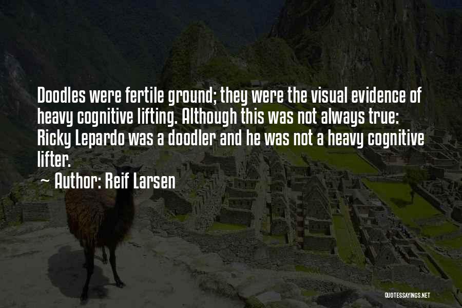 Reif Larsen Quotes: Doodles Were Fertile Ground; They Were The Visual Evidence Of Heavy Cognitive Lifting. Although This Was Not Always True: Ricky