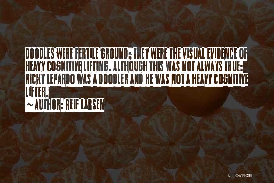 Reif Larsen Quotes: Doodles Were Fertile Ground; They Were The Visual Evidence Of Heavy Cognitive Lifting. Although This Was Not Always True: Ricky