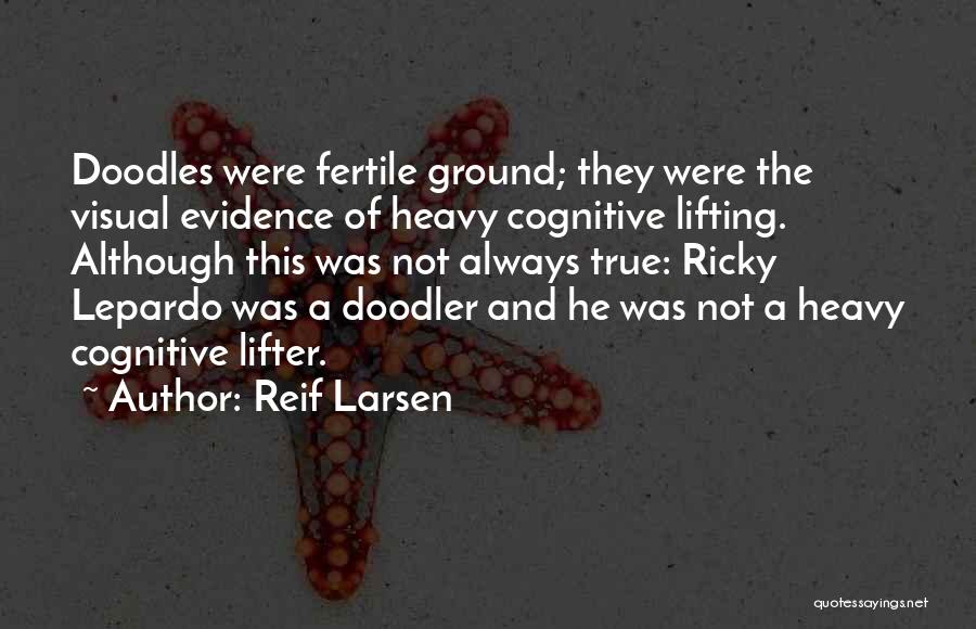 Reif Larsen Quotes: Doodles Were Fertile Ground; They Were The Visual Evidence Of Heavy Cognitive Lifting. Although This Was Not Always True: Ricky