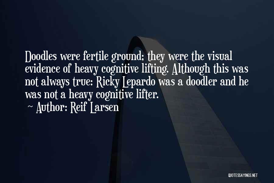 Reif Larsen Quotes: Doodles Were Fertile Ground; They Were The Visual Evidence Of Heavy Cognitive Lifting. Although This Was Not Always True: Ricky