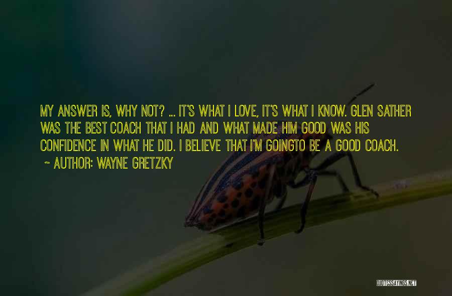 Wayne Gretzky Quotes: My Answer Is, Why Not? ... It's What I Love, It's What I Know. Glen Sather Was The Best Coach