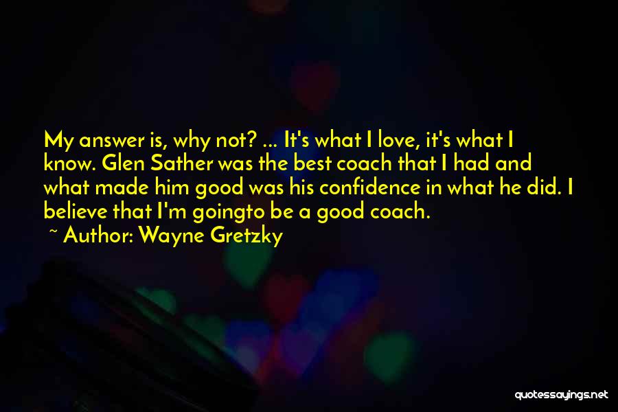 Wayne Gretzky Quotes: My Answer Is, Why Not? ... It's What I Love, It's What I Know. Glen Sather Was The Best Coach