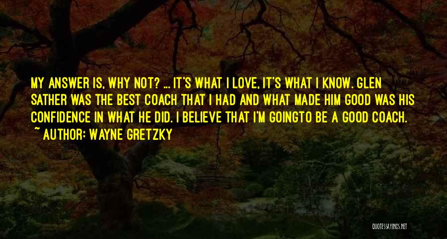 Wayne Gretzky Quotes: My Answer Is, Why Not? ... It's What I Love, It's What I Know. Glen Sather Was The Best Coach