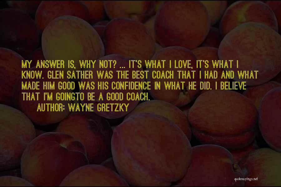 Wayne Gretzky Quotes: My Answer Is, Why Not? ... It's What I Love, It's What I Know. Glen Sather Was The Best Coach