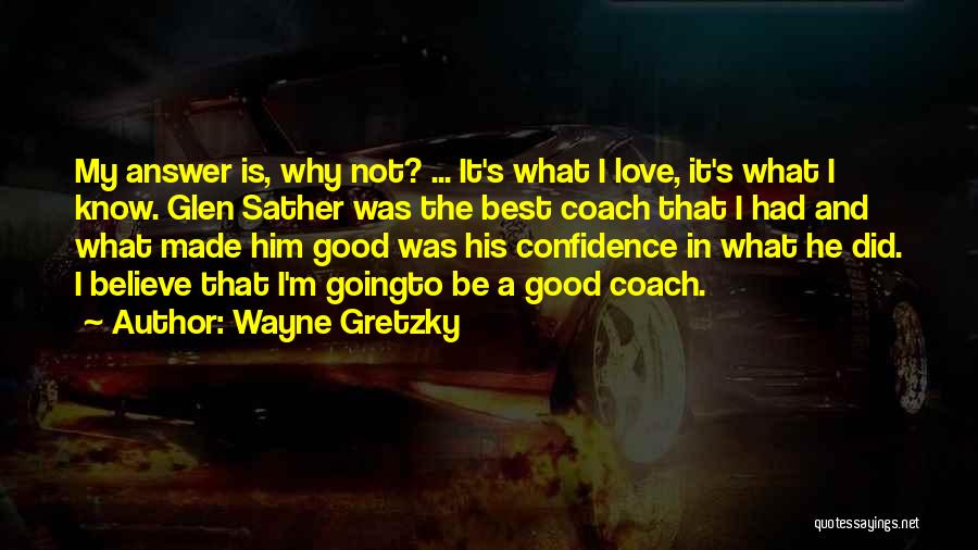 Wayne Gretzky Quotes: My Answer Is, Why Not? ... It's What I Love, It's What I Know. Glen Sather Was The Best Coach