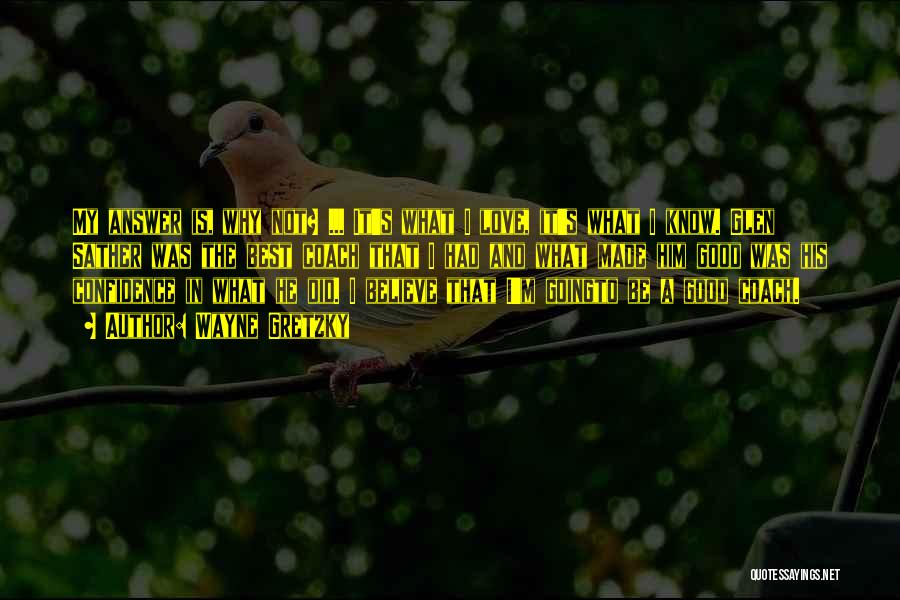 Wayne Gretzky Quotes: My Answer Is, Why Not? ... It's What I Love, It's What I Know. Glen Sather Was The Best Coach