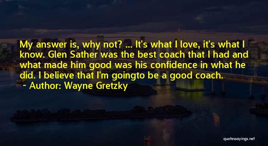 Wayne Gretzky Quotes: My Answer Is, Why Not? ... It's What I Love, It's What I Know. Glen Sather Was The Best Coach