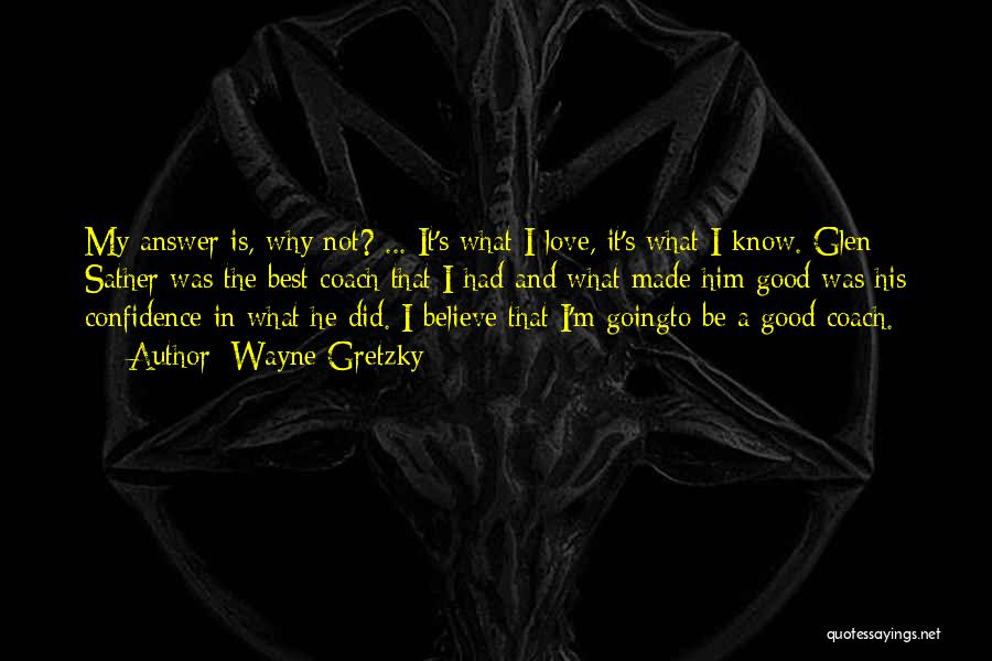 Wayne Gretzky Quotes: My Answer Is, Why Not? ... It's What I Love, It's What I Know. Glen Sather Was The Best Coach