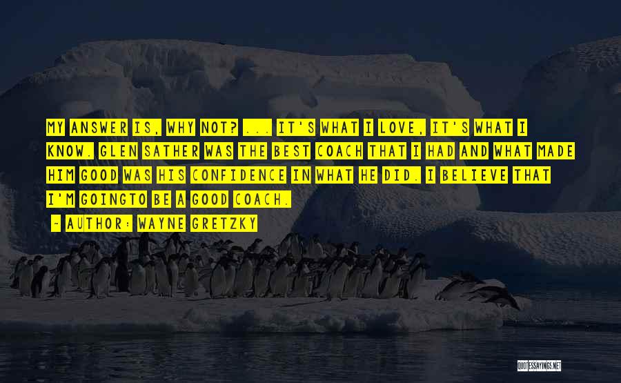 Wayne Gretzky Quotes: My Answer Is, Why Not? ... It's What I Love, It's What I Know. Glen Sather Was The Best Coach