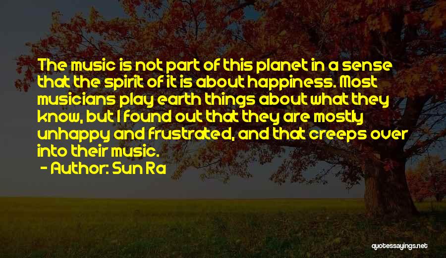 Sun Ra Quotes: The Music Is Not Part Of This Planet In A Sense That The Spirit Of It Is About Happiness. Most