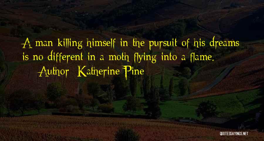 Katherine Pine Quotes: A Man Killing Himself In The Pursuit Of His Dreams Is No Different In A Moth Flying Into A Flame.