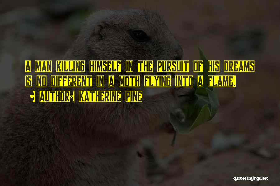 Katherine Pine Quotes: A Man Killing Himself In The Pursuit Of His Dreams Is No Different In A Moth Flying Into A Flame.