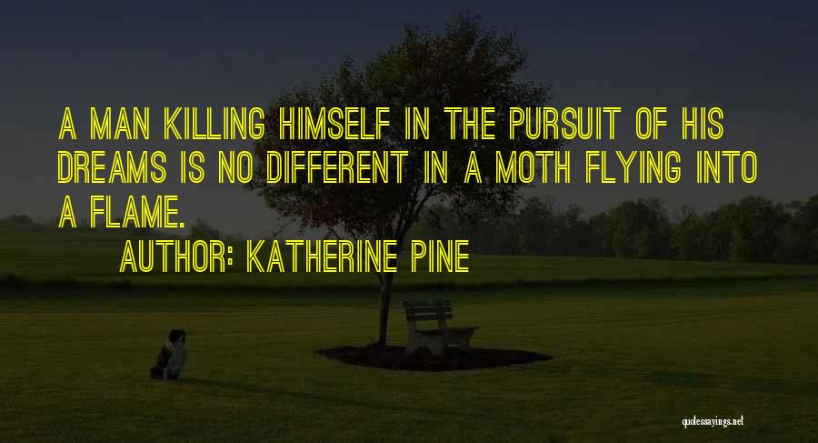 Katherine Pine Quotes: A Man Killing Himself In The Pursuit Of His Dreams Is No Different In A Moth Flying Into A Flame.