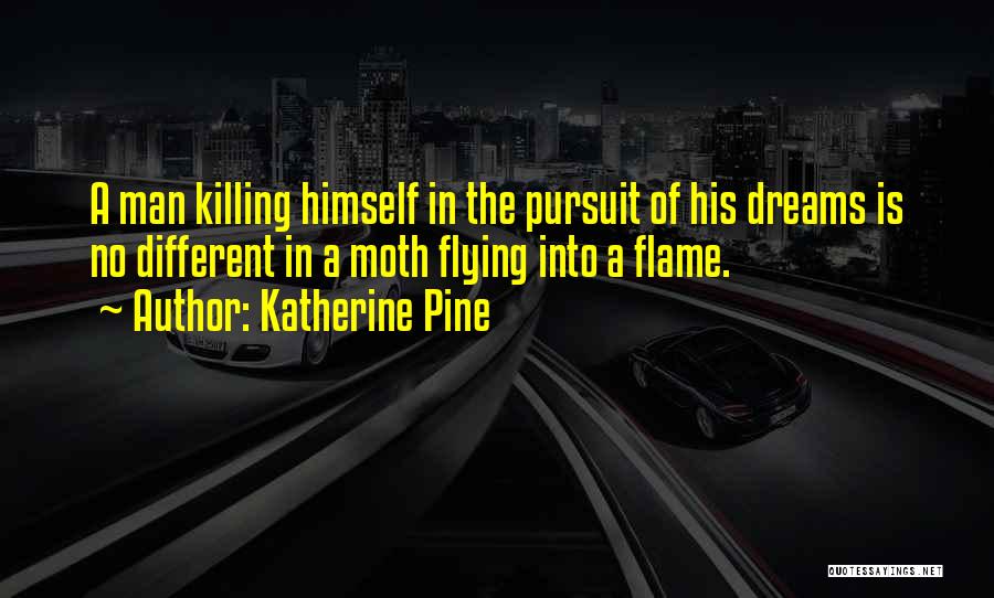 Katherine Pine Quotes: A Man Killing Himself In The Pursuit Of His Dreams Is No Different In A Moth Flying Into A Flame.