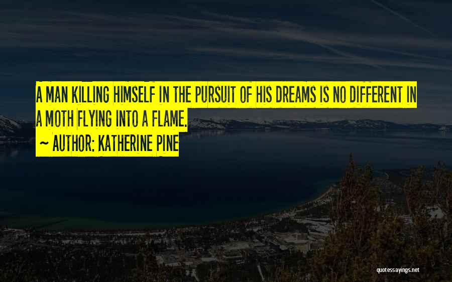 Katherine Pine Quotes: A Man Killing Himself In The Pursuit Of His Dreams Is No Different In A Moth Flying Into A Flame.