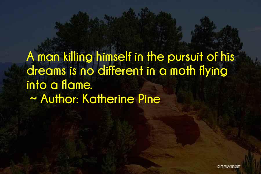 Katherine Pine Quotes: A Man Killing Himself In The Pursuit Of His Dreams Is No Different In A Moth Flying Into A Flame.