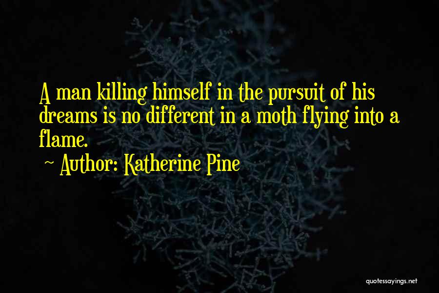 Katherine Pine Quotes: A Man Killing Himself In The Pursuit Of His Dreams Is No Different In A Moth Flying Into A Flame.