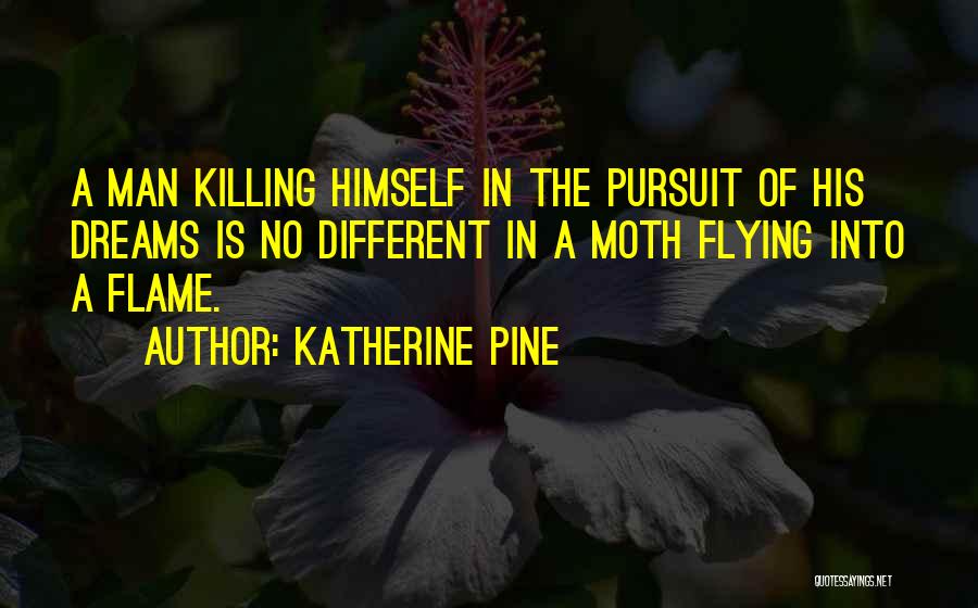 Katherine Pine Quotes: A Man Killing Himself In The Pursuit Of His Dreams Is No Different In A Moth Flying Into A Flame.