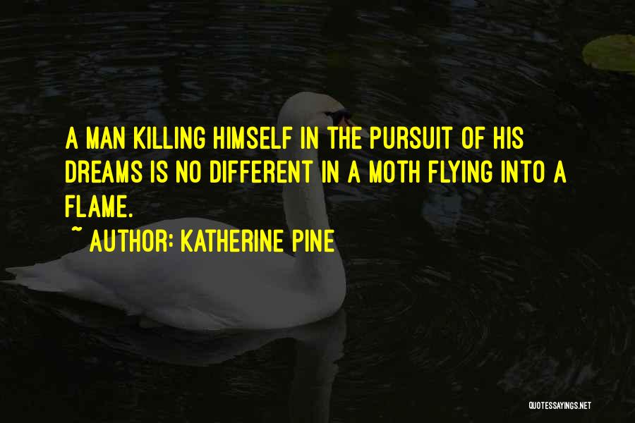 Katherine Pine Quotes: A Man Killing Himself In The Pursuit Of His Dreams Is No Different In A Moth Flying Into A Flame.