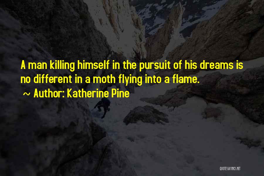 Katherine Pine Quotes: A Man Killing Himself In The Pursuit Of His Dreams Is No Different In A Moth Flying Into A Flame.