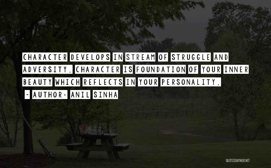 Anil Sinha Quotes: Character Develops In Stream Of Struggle And Adversity. Character Is Foundation Of Your Inner Beauty Which Reflects In Your Personality.