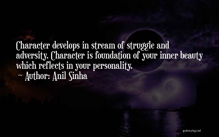 Anil Sinha Quotes: Character Develops In Stream Of Struggle And Adversity. Character Is Foundation Of Your Inner Beauty Which Reflects In Your Personality.