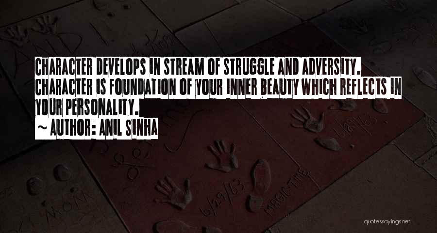 Anil Sinha Quotes: Character Develops In Stream Of Struggle And Adversity. Character Is Foundation Of Your Inner Beauty Which Reflects In Your Personality.