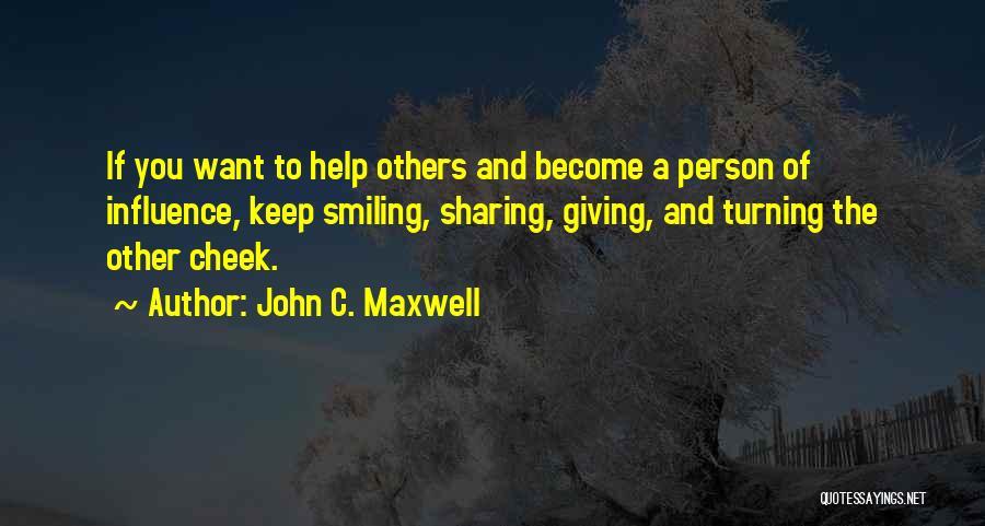 John C. Maxwell Quotes: If You Want To Help Others And Become A Person Of Influence, Keep Smiling, Sharing, Giving, And Turning The Other