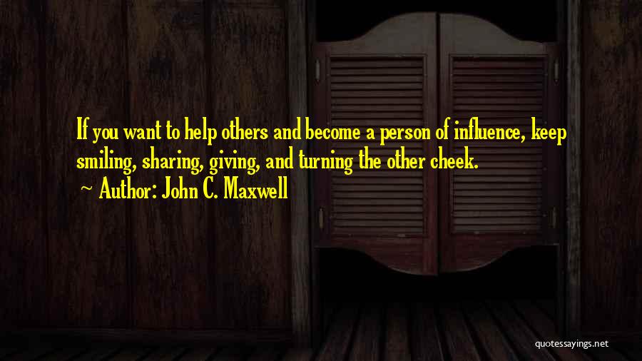 John C. Maxwell Quotes: If You Want To Help Others And Become A Person Of Influence, Keep Smiling, Sharing, Giving, And Turning The Other