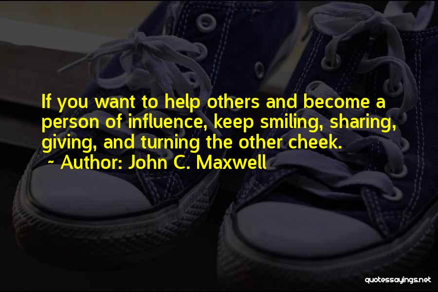 John C. Maxwell Quotes: If You Want To Help Others And Become A Person Of Influence, Keep Smiling, Sharing, Giving, And Turning The Other