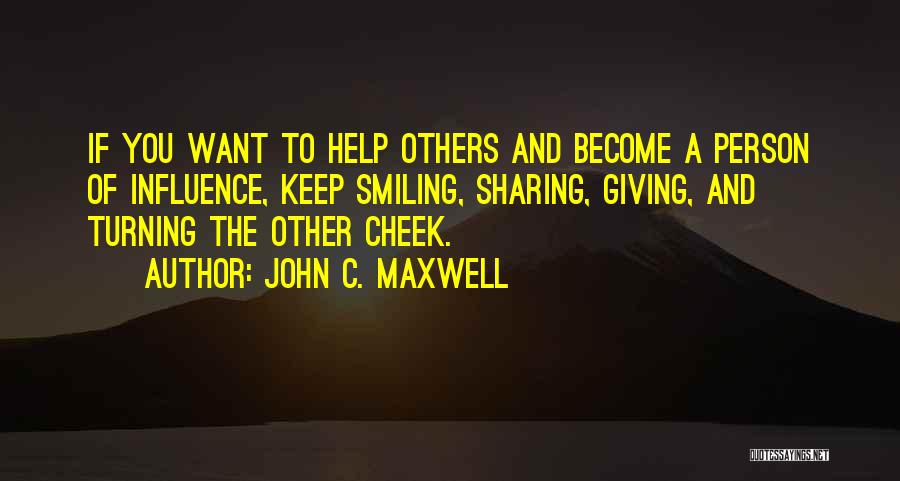 John C. Maxwell Quotes: If You Want To Help Others And Become A Person Of Influence, Keep Smiling, Sharing, Giving, And Turning The Other