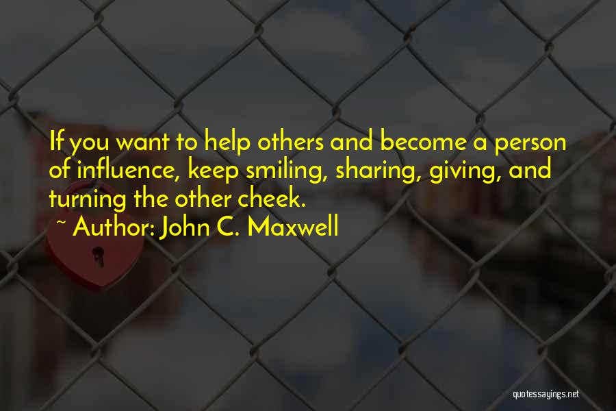 John C. Maxwell Quotes: If You Want To Help Others And Become A Person Of Influence, Keep Smiling, Sharing, Giving, And Turning The Other